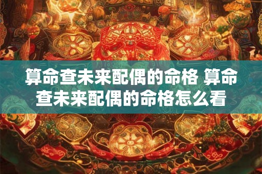 算命查未来配偶的命格 算命查未来配偶的命格怎么看 算命查未来配偶的命格 算命查未来配偶的命格怎么看