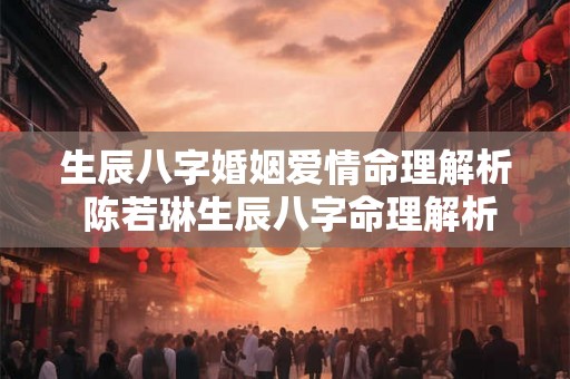 生辰八字婚姻爱情命理解析 陈若琳生辰八字命理解析婚姻 生辰八字婚姻爱情命理解析 陈若琳生辰八字命理解析婚姻