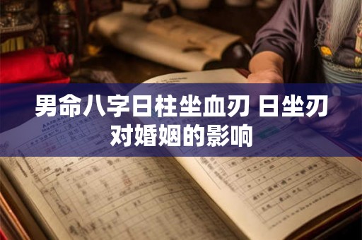男命八字日柱坐血刃 日坐刃对婚姻的影响