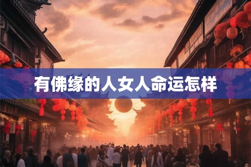 有佛缘的人女人命运怎样 有佛缘的人女人命运怎样