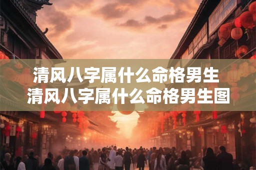 清风八字属什么命格男生 清风八字属什么命格男生图片 清风八字属什么命格男生 清风八字属什么命格男生图片