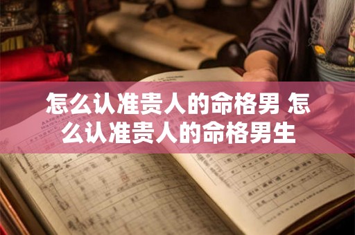 怎么认准贵人的命格男 怎么认准贵人的命格男生 怎么认准贵人的命格男 怎么认准贵人的命格男生
