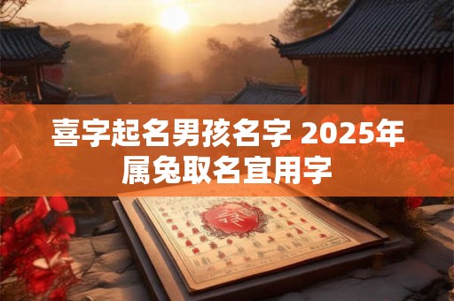 喜字起名男孩名字 2025年属兔取名宜用字