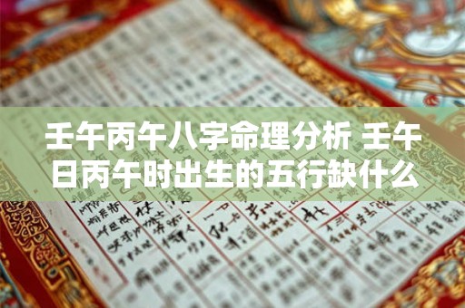 壬午丙午八字命理分析 壬午日丙午时出生的五行缺什么 壬午丙午八字命理分析 壬午日丙午时出生的五行缺什么