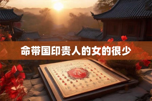 命带国印贵人的女的很少
