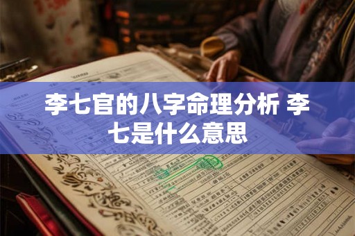 李七官的八字命理分析 李七是什么意思 李七官的八字命理分析 李七是什么意思