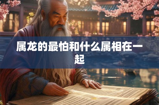 属龙的最怕和什么属相在一起