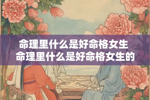 命理里什么是好命格女生 命理里什么是好命格女生的特征
