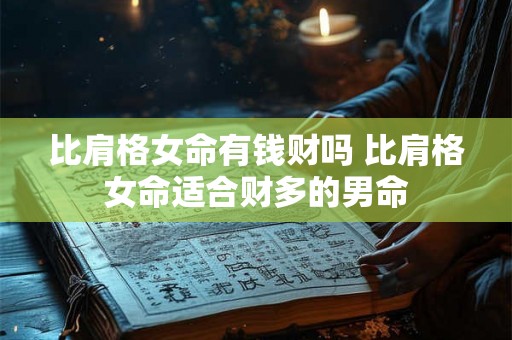 比肩格女命有钱财吗 比肩格女命适合财多的男命 比肩格女命有钱财吗 比肩格女命适合财多的男命