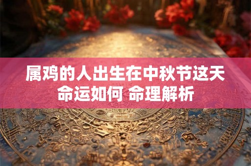 属鸡的人出生在中秋节这天命运如何 命理解析 属鸡的人出生在中秋节这天命运如何 命理解析