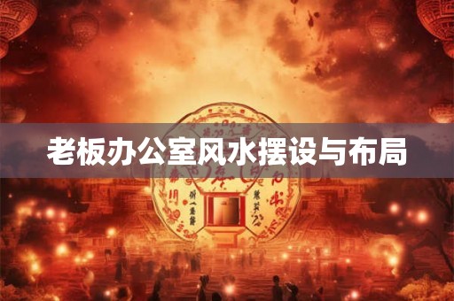 老板办公室风水摆设与布局 老板办公室风水摆设与布局