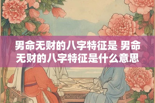 男命无财的八字特征是 男命无财的八字特征是什么意思 男命无财的八字特征是 男命无财的八字特征是什么意思
