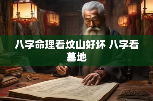 八字命理看坟山好坏 八字看墓地 八字命理看坟山好坏 八字看墓地