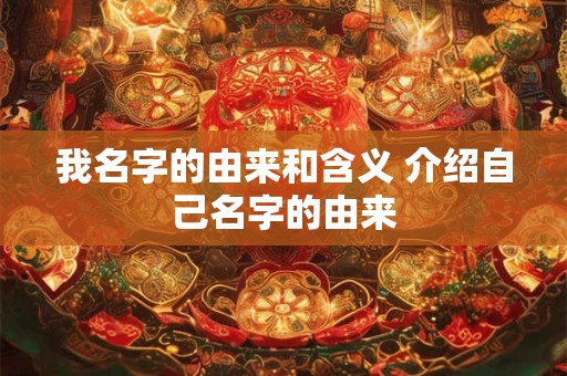 我名字的由来和含义 介绍自己名字的由来 我名字的由来和含义 介绍自己名字的由来