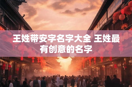 王姓带安字名字大全 王姓最有创意的名字 王姓带安字名字大全 王姓最有创意的名字