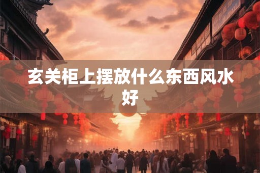 玄关柜上摆放什么东西风水好