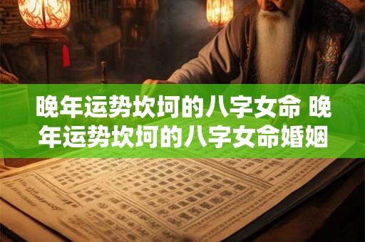 晚年运势坎坷的八字女命 晚年运势坎坷的八字女命婚姻 晚年运势坎坷的八字女命 晚年运势坎坷的八字女命婚姻