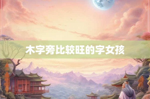 木字旁比较旺的字女孩 木字旁比较旺的字女孩