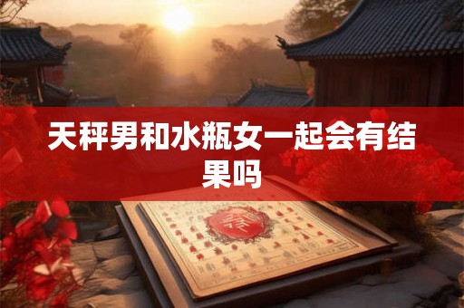 天秤男和水瓶女一起会有结果吗 天秤男和水瓶女一起会有结果吗