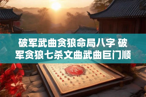 破军武曲贪狼命局八字 破军贪狼七杀文曲武曲巨门顺序