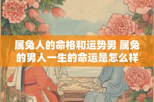 属兔人的命格和运势男 属兔的男人一生的命运是怎么样的
