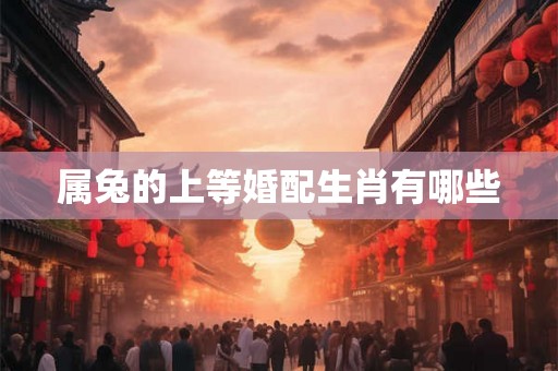 属兔的上等婚配生肖有哪些 属兔的上等婚配生肖有哪些