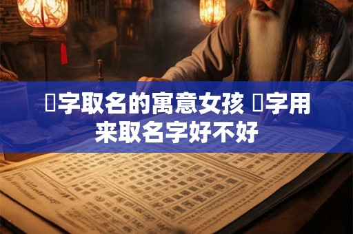 翀字取名的寓意女孩 翀字用来取名字好不好 翀字取名的寓意女孩 翀字用来取名字好不好