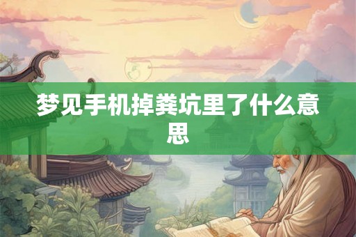 梦见手机掉粪坑里了什么意思 梦见手机掉粪坑里了什么意思