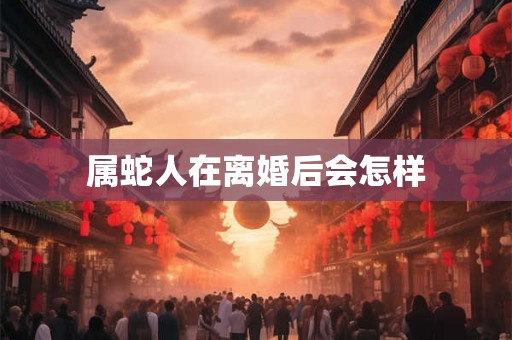 属蛇人在离婚后会怎样 属蛇人在离婚后会怎样