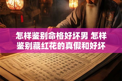 怎样鉴别命格好坏男 怎样鉴别藏红花的真假和好坏