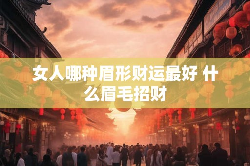 女人哪种眉形财运最好 什么眉毛招财