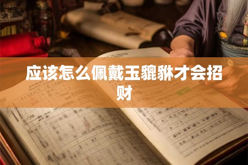 应该怎么佩戴玉貔貅才会招财 应该怎么佩戴玉貔貅才会招财