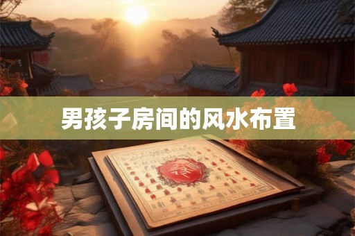 男孩子房间的风水布置 男孩子房间的风水布置