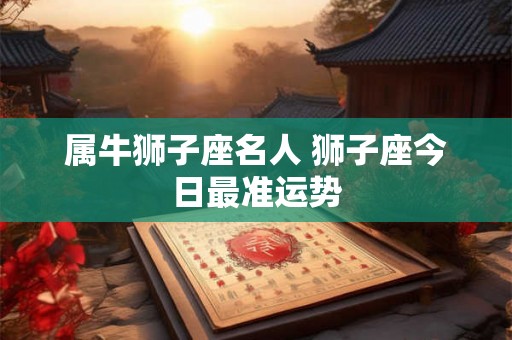属牛狮子座名人 狮子座今日最准运势 属牛狮子座名人 狮子座今日最准运势