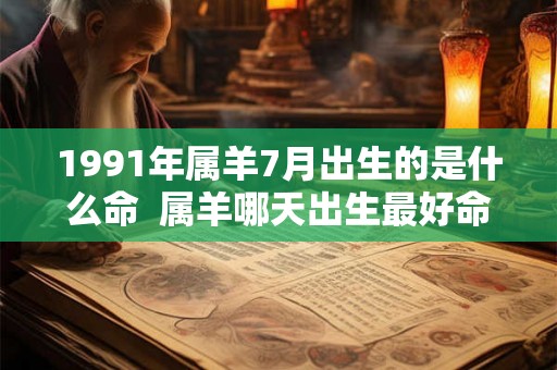 1991年属羊7月出生的是什么命 属羊哪天出生最好命 1991年属羊7月出生的是什么命 属羊哪天出生最好命