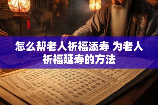 怎么帮老人祈福添寿 为老人祈福延寿的方法