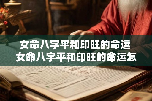 女命八字平和印旺的命运 女命八字平和印旺的命运怎么样 女命八字平和印旺的命运 女命八字平和印旺的命运怎么样