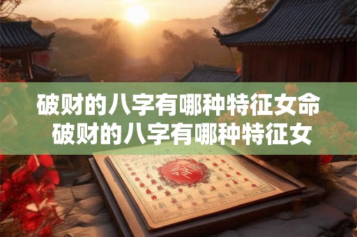 破财的八字有哪种特征女命 破财的八字有哪种特征女命图片