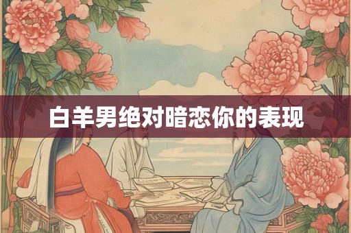 白羊男绝对暗恋你的表现 白羊男绝对暗恋你的表现