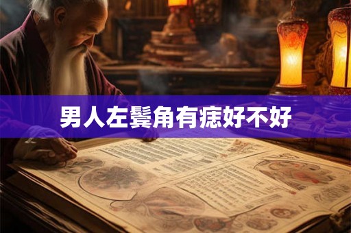 男人左鬓角有痣好不好 男人左鬓角有痣好不好