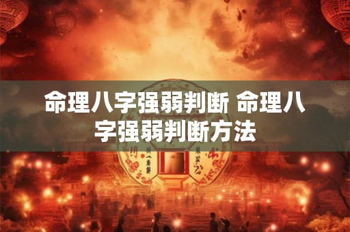 命理八字强弱判断 命理八字强弱判断方法 命理八字强弱判断 命理八字强弱判断方法