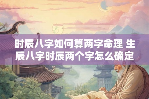 时辰八字如何算两字命理 生辰八字时辰两个字怎么确定