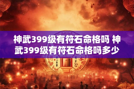 神武399级有符石命格吗 神武399级有符石命格吗多少钱