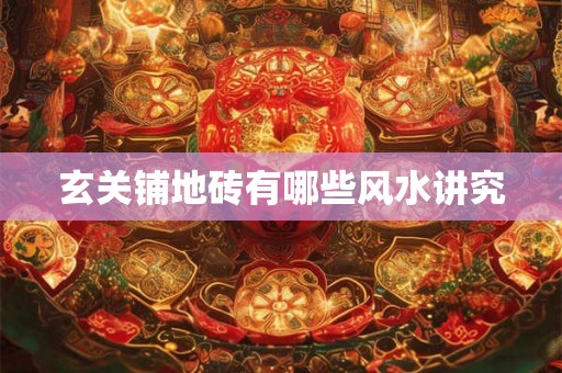 玄关铺地砖有哪些风水讲究 玄关铺地砖有哪些风水讲究