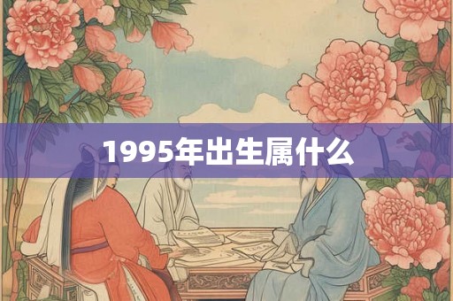 1995年出生属什么 1995年出生属什么