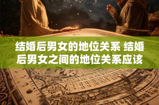 结婚后男女的地位关系 结婚后男女之间的地位关系应该是