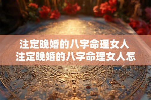 注定晚婚的八字命理女人 注定晚婚的八字命理女人怎么样