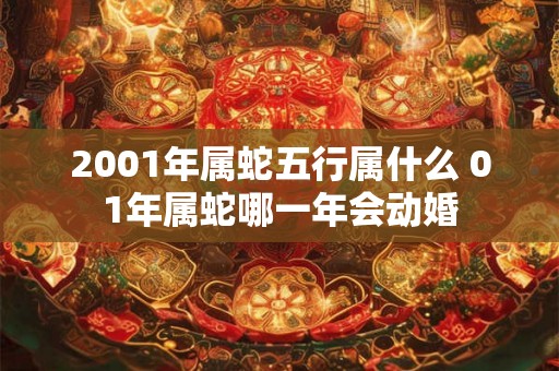 2001年属蛇五行属什么 01年属蛇哪一年会动婚 2001年属蛇五行属什么 01年属蛇哪一年会动婚