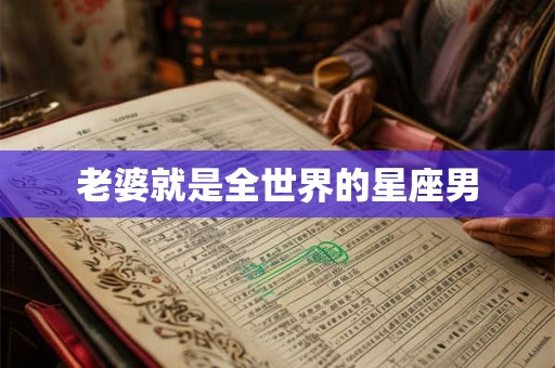 老婆就是全世界的星座男 老婆就是全世界的星座男