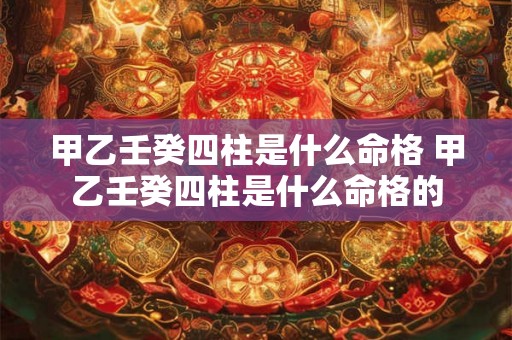 甲乙壬癸四柱是什么命格 甲乙壬癸四柱是什么命格的 甲乙壬癸四柱是什么命格 甲乙壬癸四柱是什么命格的